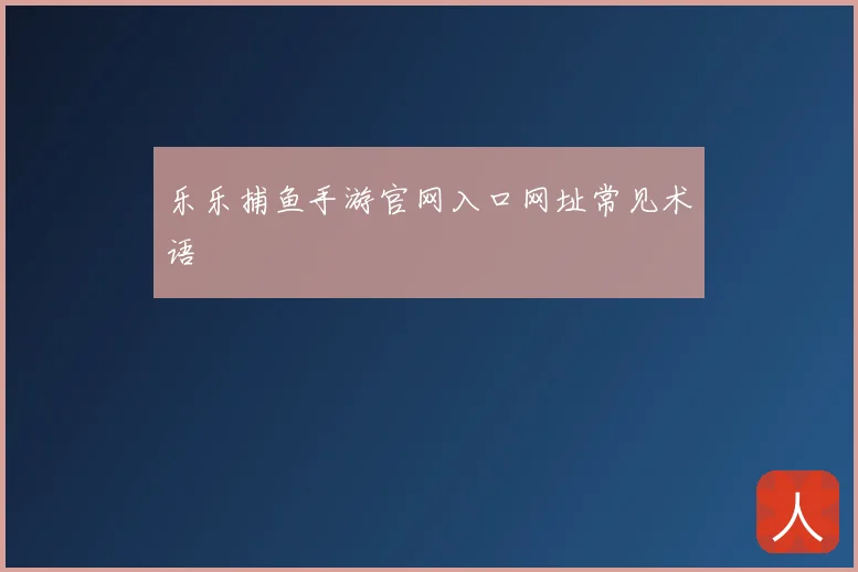 乐乐捕鱼手游官网入口网址常见术语