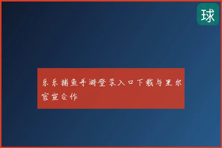 乐乐捕鱼手游登录入口下载与里尔官宣合作