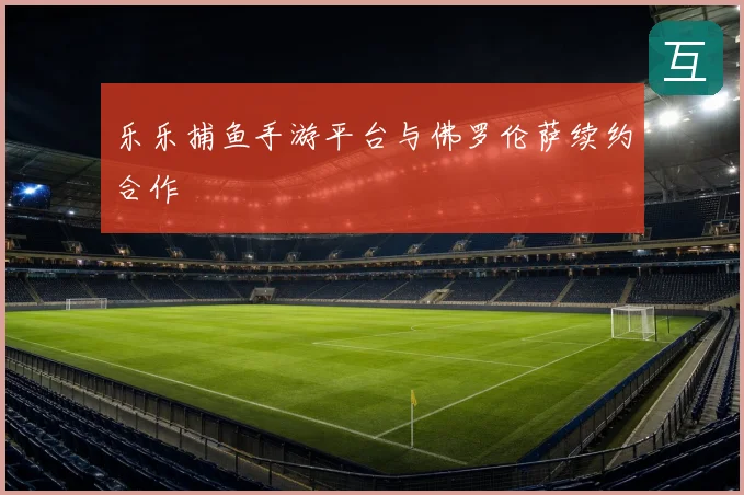 乐乐捕鱼手游平台与佛罗伦萨续约合作
