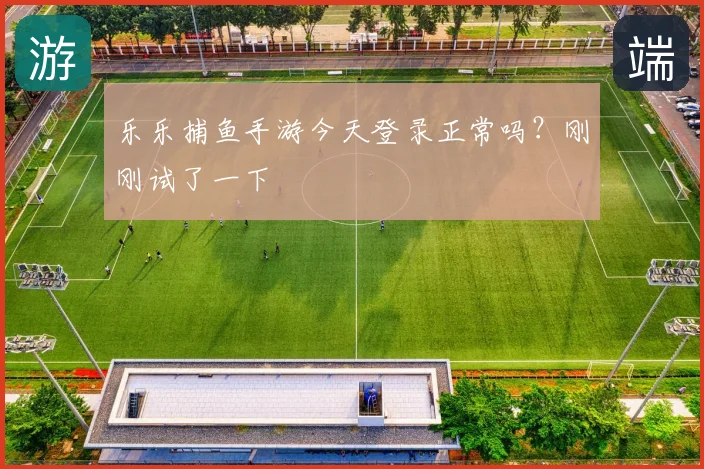 乐乐捕鱼手游今天登录正常吗？刚刚试了一下