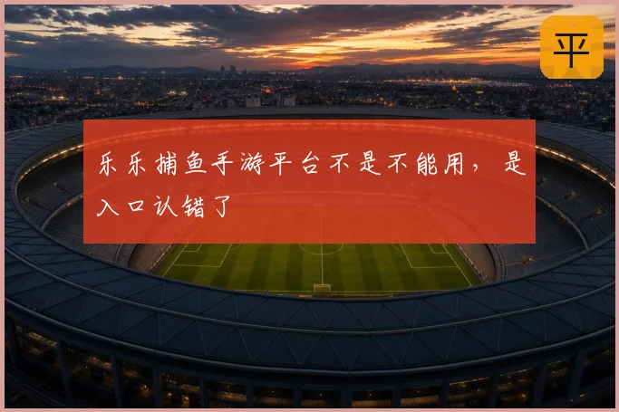 乐乐捕鱼手游平台不是不能用，是入口认错了