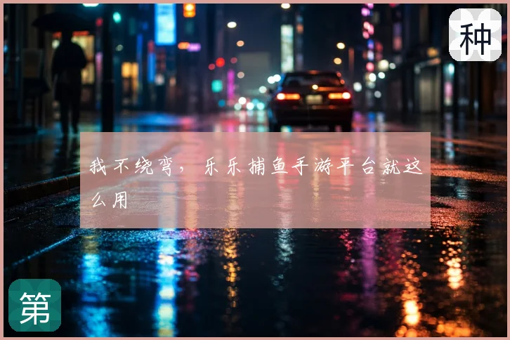我不绕弯，乐乐捕鱼手游平台就这么用
