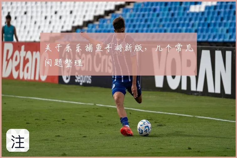 关于乐乐捕鱼手游新版，几个常见问题整理