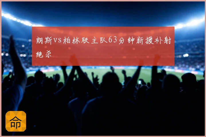朗斯vs柏林联主队63分钟新援补射绝杀